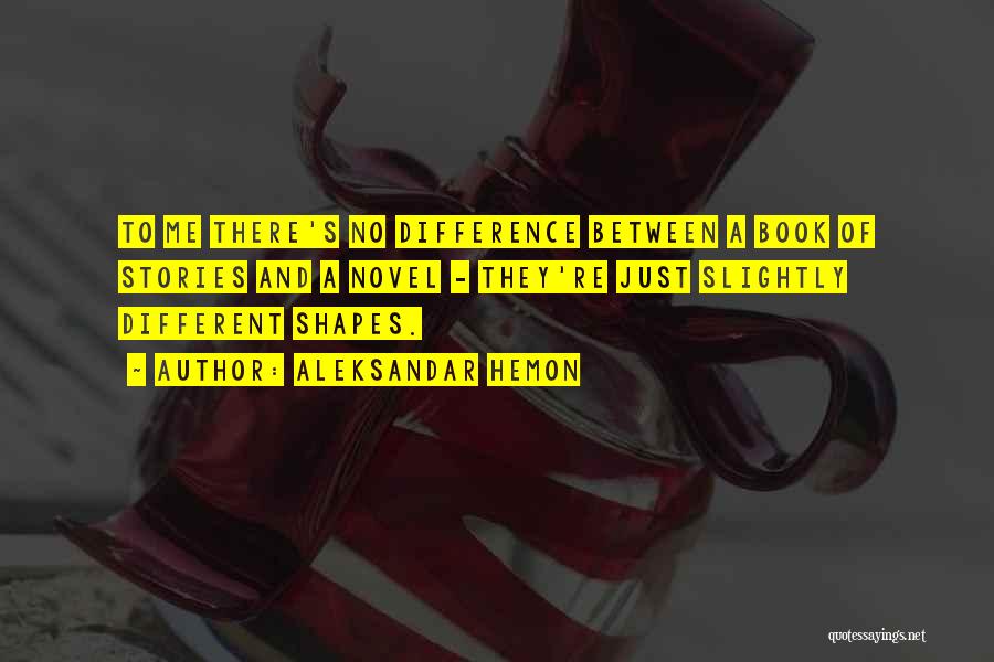 Aleksandar Hemon Quotes: To Me There's No Difference Between A Book Of Stories And A Novel - They're Just Slightly Different Shapes.