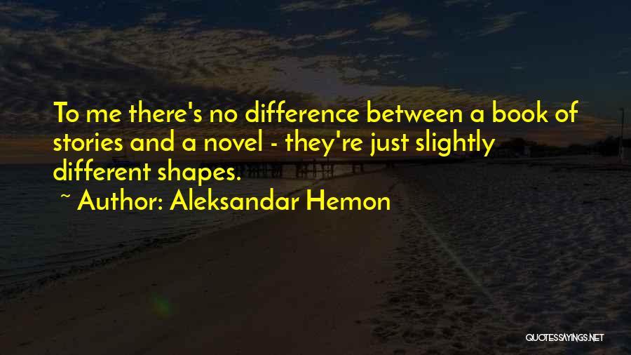 Aleksandar Hemon Quotes: To Me There's No Difference Between A Book Of Stories And A Novel - They're Just Slightly Different Shapes.