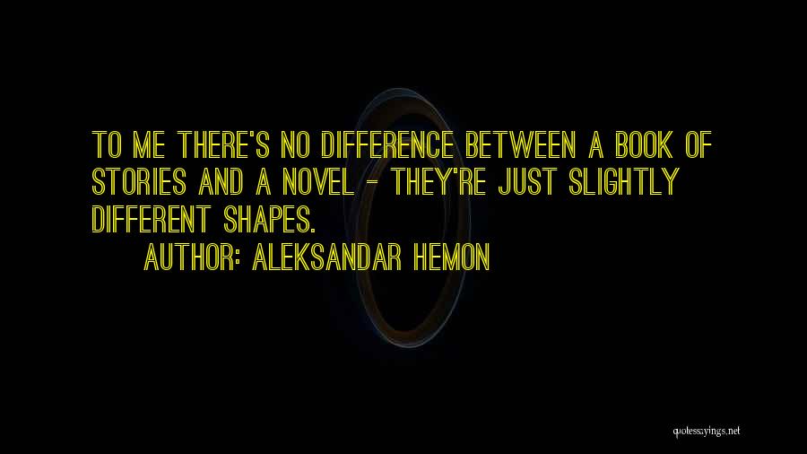 Aleksandar Hemon Quotes: To Me There's No Difference Between A Book Of Stories And A Novel - They're Just Slightly Different Shapes.