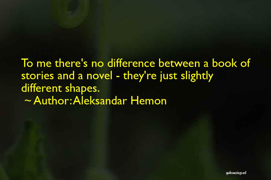 Aleksandar Hemon Quotes: To Me There's No Difference Between A Book Of Stories And A Novel - They're Just Slightly Different Shapes.