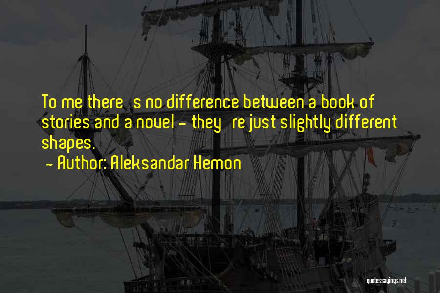 Aleksandar Hemon Quotes: To Me There's No Difference Between A Book Of Stories And A Novel - They're Just Slightly Different Shapes.