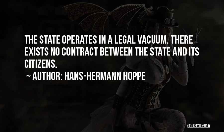 Hans-Hermann Hoppe Quotes: The State Operates In A Legal Vacuum. There Exists No Contract Between The State And Its Citizens.