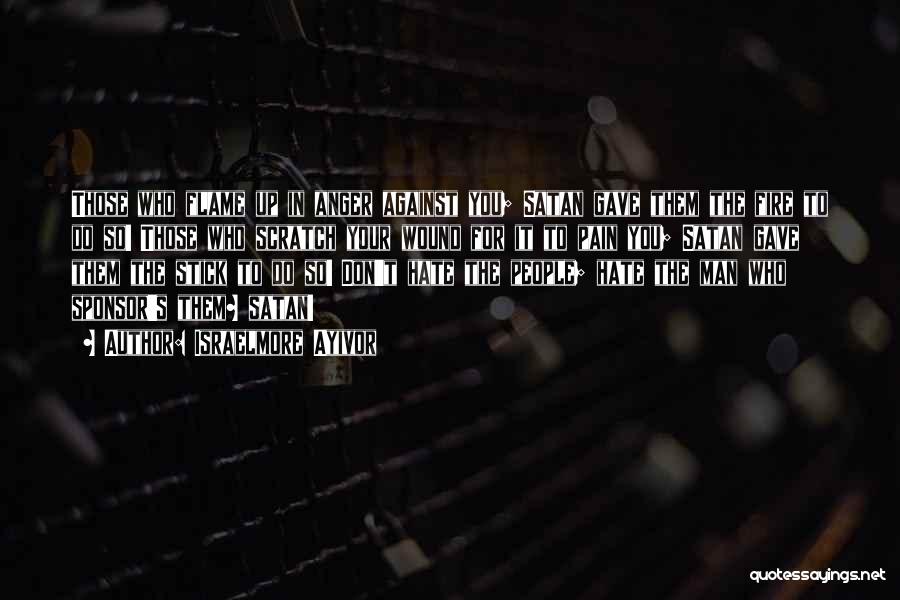 Israelmore Ayivor Quotes: Those Who Flame Up In Anger Against You; Satan Gave Them The Fire To Do So! Those Who Scratch Your