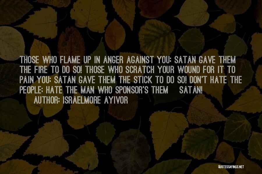 Israelmore Ayivor Quotes: Those Who Flame Up In Anger Against You; Satan Gave Them The Fire To Do So! Those Who Scratch Your