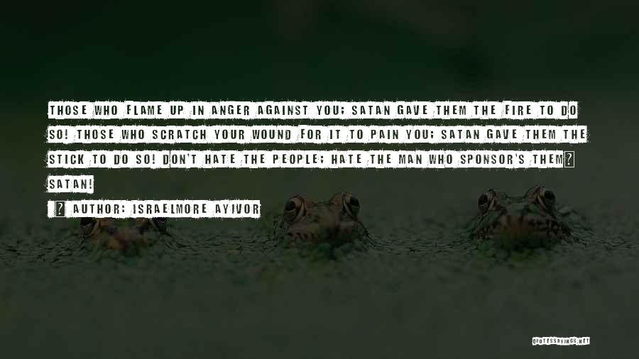 Israelmore Ayivor Quotes: Those Who Flame Up In Anger Against You; Satan Gave Them The Fire To Do So! Those Who Scratch Your