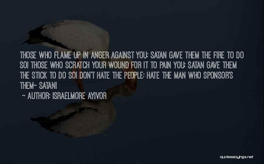 Israelmore Ayivor Quotes: Those Who Flame Up In Anger Against You; Satan Gave Them The Fire To Do So! Those Who Scratch Your