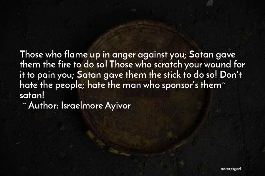 Israelmore Ayivor Quotes: Those Who Flame Up In Anger Against You; Satan Gave Them The Fire To Do So! Those Who Scratch Your