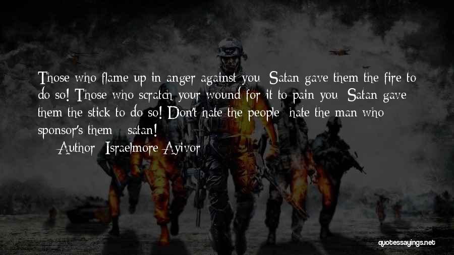 Israelmore Ayivor Quotes: Those Who Flame Up In Anger Against You; Satan Gave Them The Fire To Do So! Those Who Scratch Your