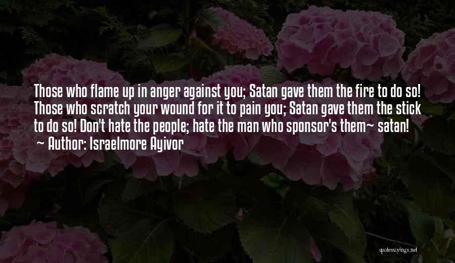 Israelmore Ayivor Quotes: Those Who Flame Up In Anger Against You; Satan Gave Them The Fire To Do So! Those Who Scratch Your