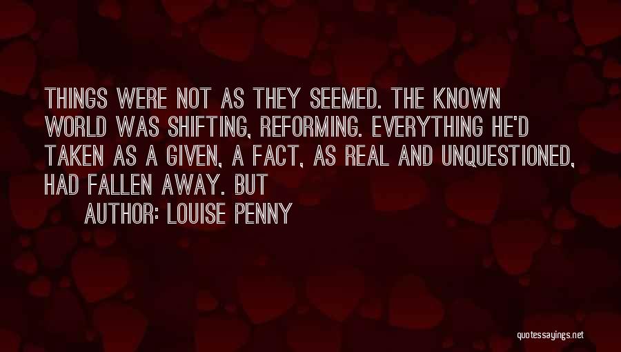 Louise Penny Quotes: Things Were Not As They Seemed. The Known World Was Shifting, Reforming. Everything He'd Taken As A Given, A Fact,