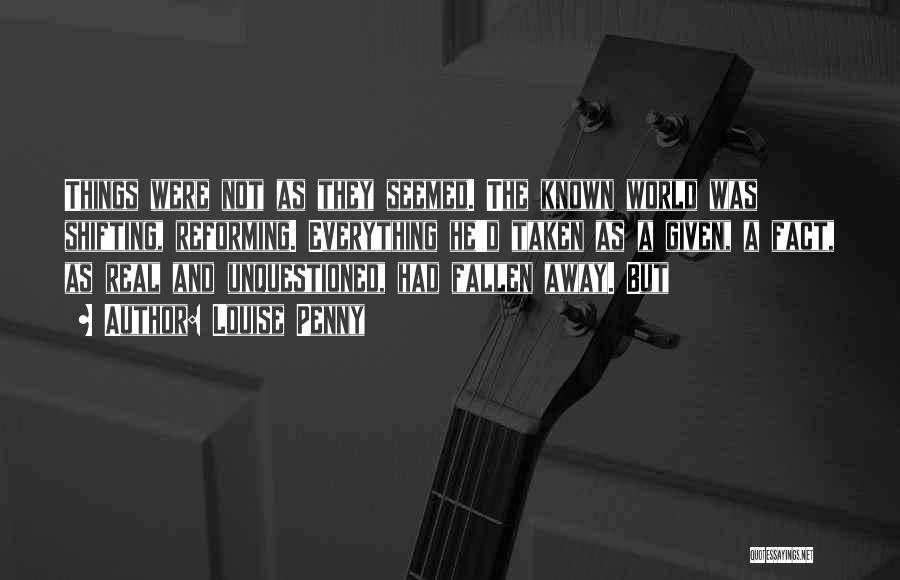 Louise Penny Quotes: Things Were Not As They Seemed. The Known World Was Shifting, Reforming. Everything He'd Taken As A Given, A Fact,