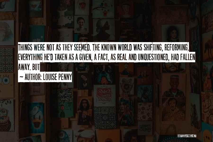 Louise Penny Quotes: Things Were Not As They Seemed. The Known World Was Shifting, Reforming. Everything He'd Taken As A Given, A Fact,