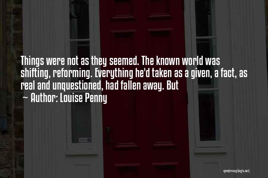 Louise Penny Quotes: Things Were Not As They Seemed. The Known World Was Shifting, Reforming. Everything He'd Taken As A Given, A Fact,