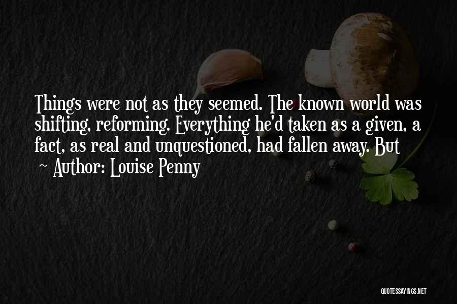 Louise Penny Quotes: Things Were Not As They Seemed. The Known World Was Shifting, Reforming. Everything He'd Taken As A Given, A Fact,