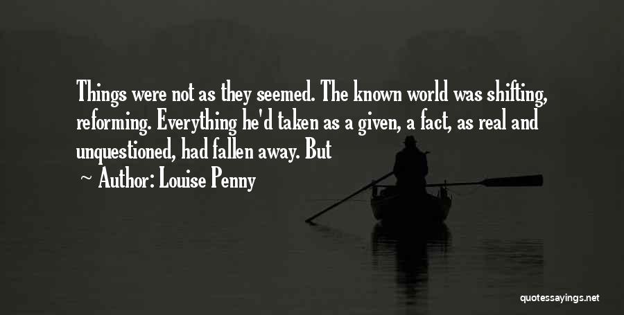 Louise Penny Quotes: Things Were Not As They Seemed. The Known World Was Shifting, Reforming. Everything He'd Taken As A Given, A Fact,