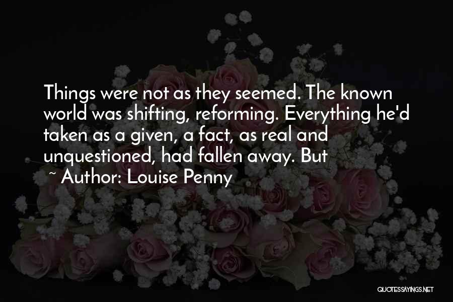 Louise Penny Quotes: Things Were Not As They Seemed. The Known World Was Shifting, Reforming. Everything He'd Taken As A Given, A Fact,