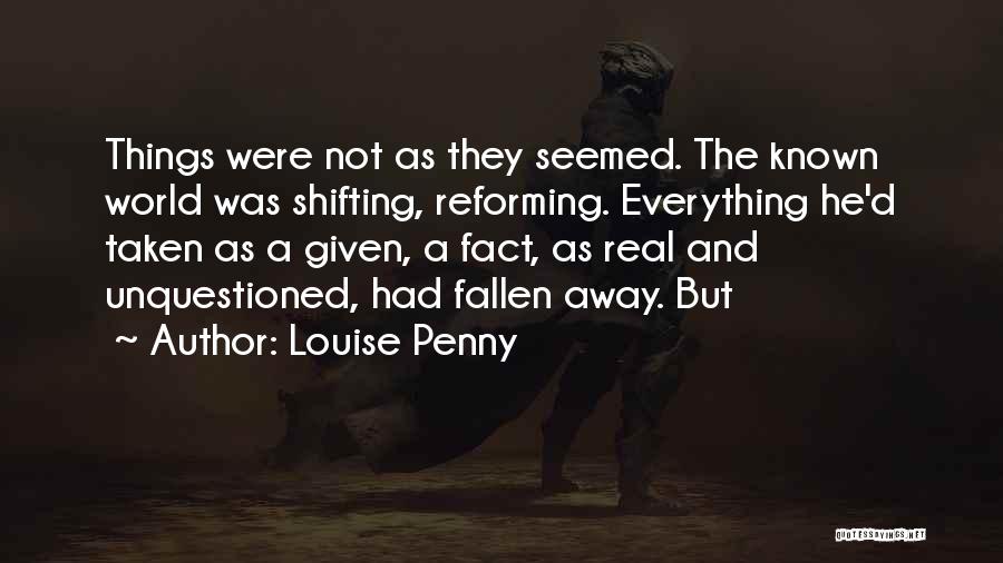 Louise Penny Quotes: Things Were Not As They Seemed. The Known World Was Shifting, Reforming. Everything He'd Taken As A Given, A Fact,