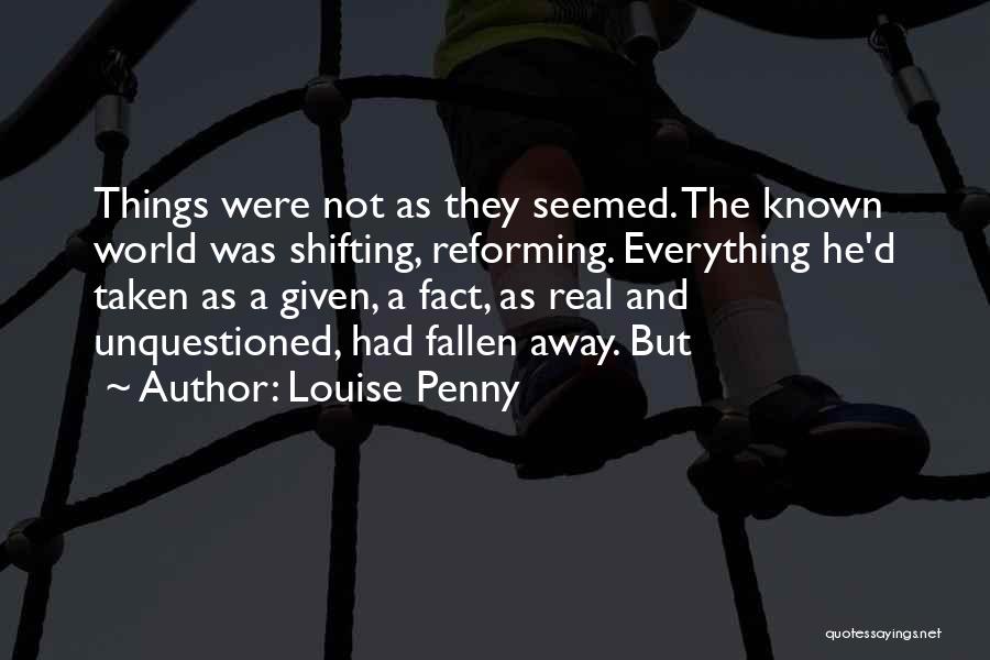 Louise Penny Quotes: Things Were Not As They Seemed. The Known World Was Shifting, Reforming. Everything He'd Taken As A Given, A Fact,