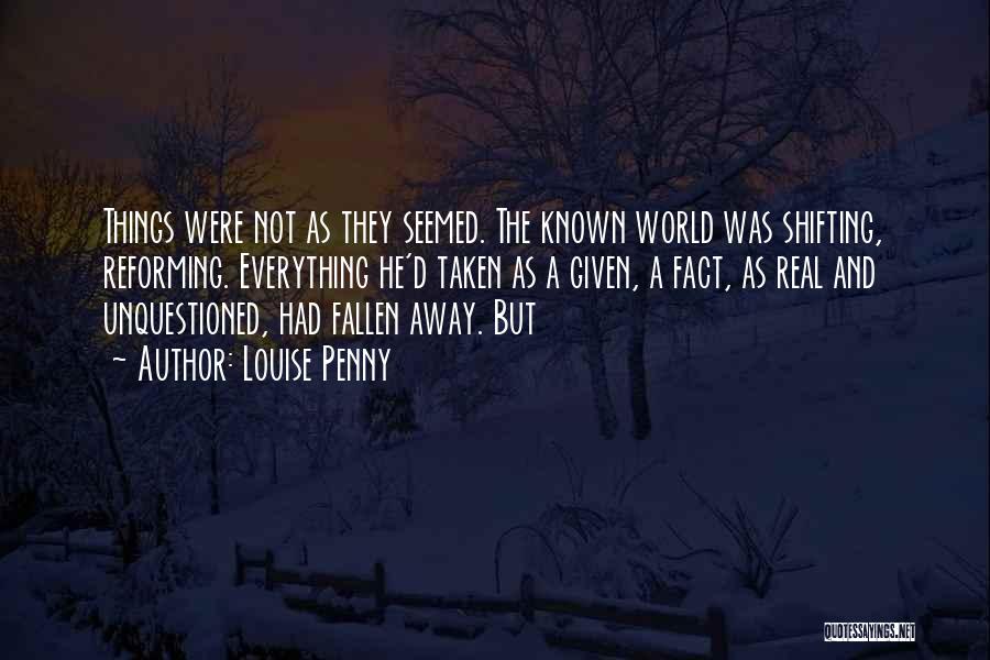 Louise Penny Quotes: Things Were Not As They Seemed. The Known World Was Shifting, Reforming. Everything He'd Taken As A Given, A Fact,