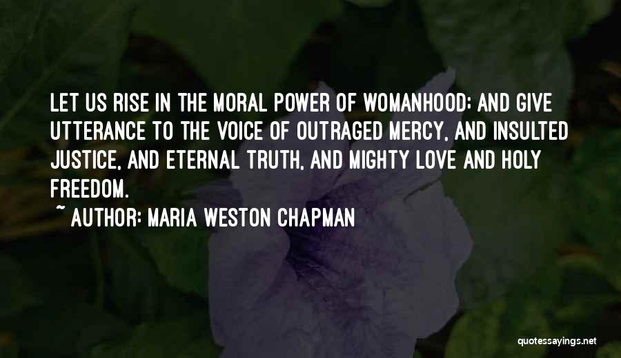 Maria Weston Chapman Quotes: Let Us Rise In The Moral Power Of Womanhood; And Give Utterance To The Voice Of Outraged Mercy, And Insulted