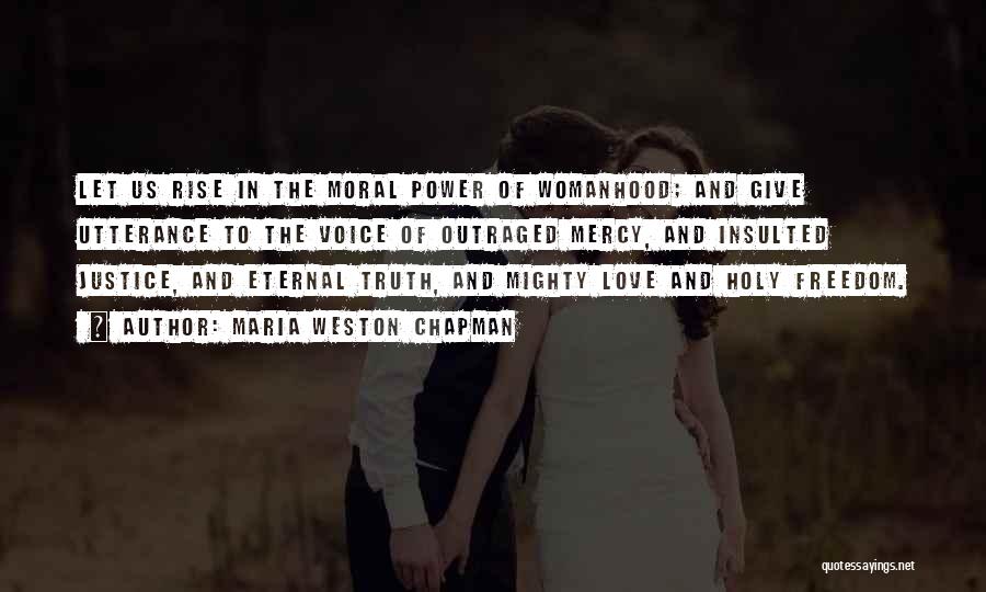 Maria Weston Chapman Quotes: Let Us Rise In The Moral Power Of Womanhood; And Give Utterance To The Voice Of Outraged Mercy, And Insulted