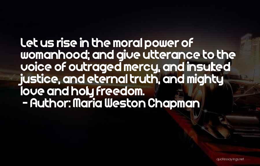 Maria Weston Chapman Quotes: Let Us Rise In The Moral Power Of Womanhood; And Give Utterance To The Voice Of Outraged Mercy, And Insulted