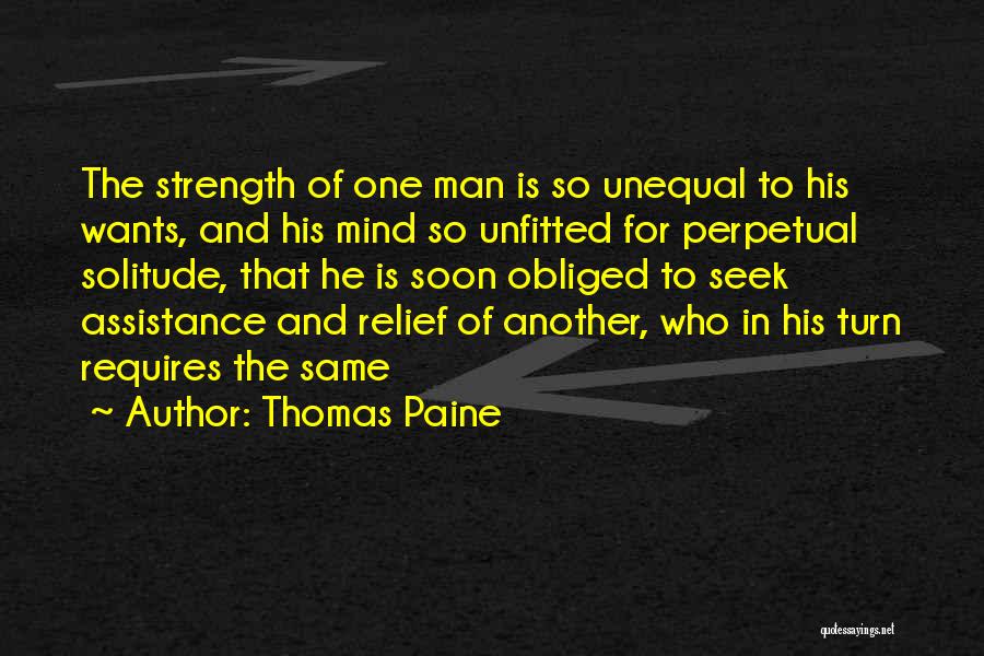Thomas Paine Quotes: The Strength Of One Man Is So Unequal To His Wants, And His Mind So Unfitted For Perpetual Solitude, That