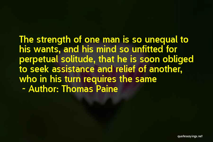Thomas Paine Quotes: The Strength Of One Man Is So Unequal To His Wants, And His Mind So Unfitted For Perpetual Solitude, That