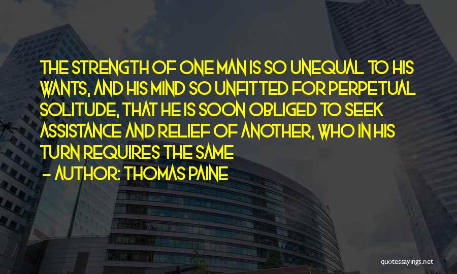 Thomas Paine Quotes: The Strength Of One Man Is So Unequal To His Wants, And His Mind So Unfitted For Perpetual Solitude, That