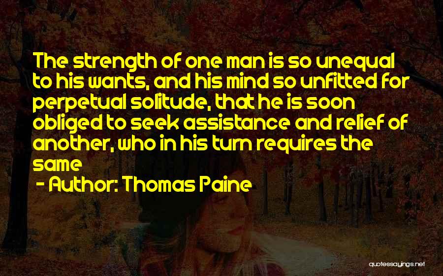 Thomas Paine Quotes: The Strength Of One Man Is So Unequal To His Wants, And His Mind So Unfitted For Perpetual Solitude, That