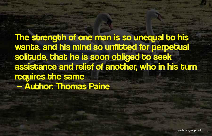 Thomas Paine Quotes: The Strength Of One Man Is So Unequal To His Wants, And His Mind So Unfitted For Perpetual Solitude, That