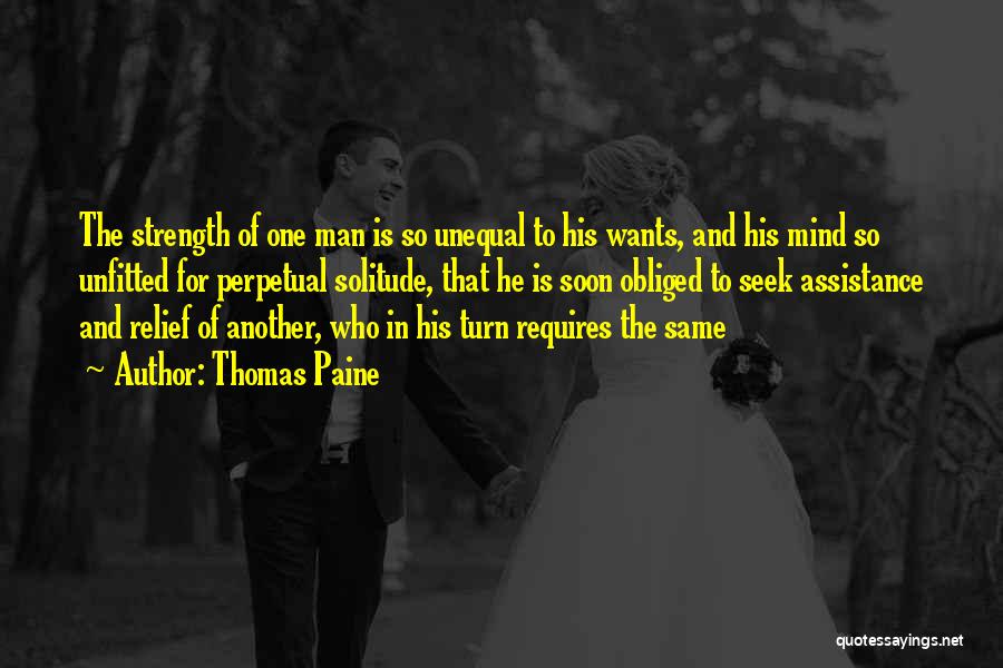 Thomas Paine Quotes: The Strength Of One Man Is So Unequal To His Wants, And His Mind So Unfitted For Perpetual Solitude, That