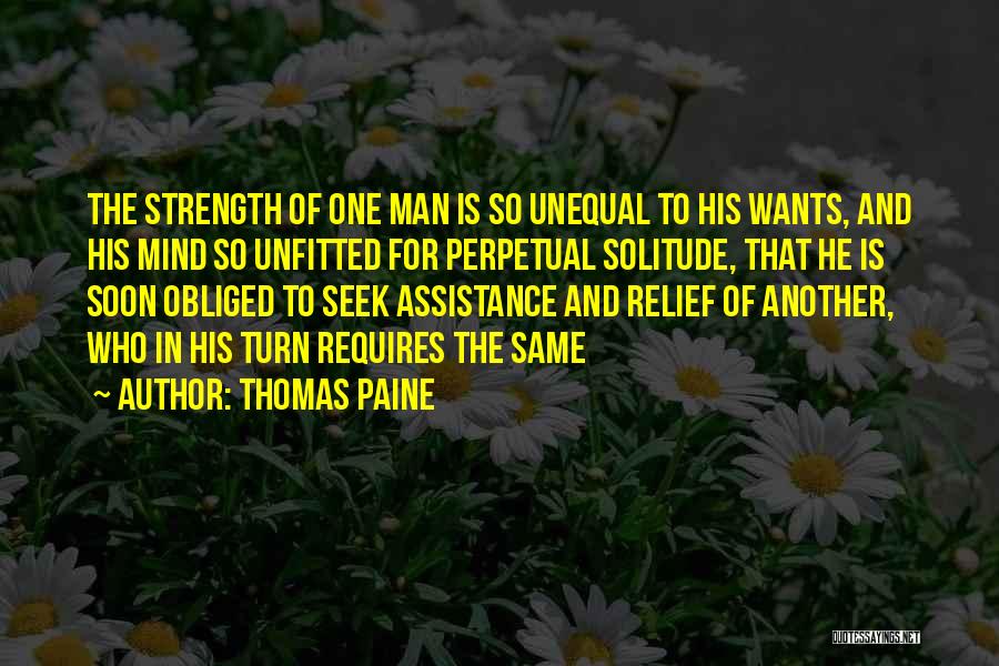 Thomas Paine Quotes: The Strength Of One Man Is So Unequal To His Wants, And His Mind So Unfitted For Perpetual Solitude, That