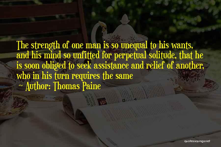 Thomas Paine Quotes: The Strength Of One Man Is So Unequal To His Wants, And His Mind So Unfitted For Perpetual Solitude, That