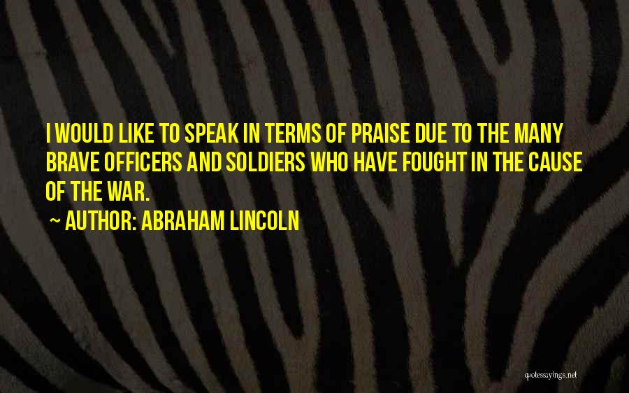 Abraham Lincoln Quotes: I Would Like To Speak In Terms Of Praise Due To The Many Brave Officers And Soldiers Who Have Fought