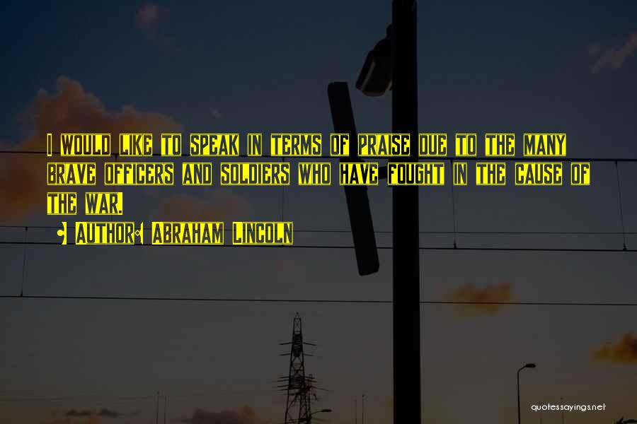 Abraham Lincoln Quotes: I Would Like To Speak In Terms Of Praise Due To The Many Brave Officers And Soldiers Who Have Fought
