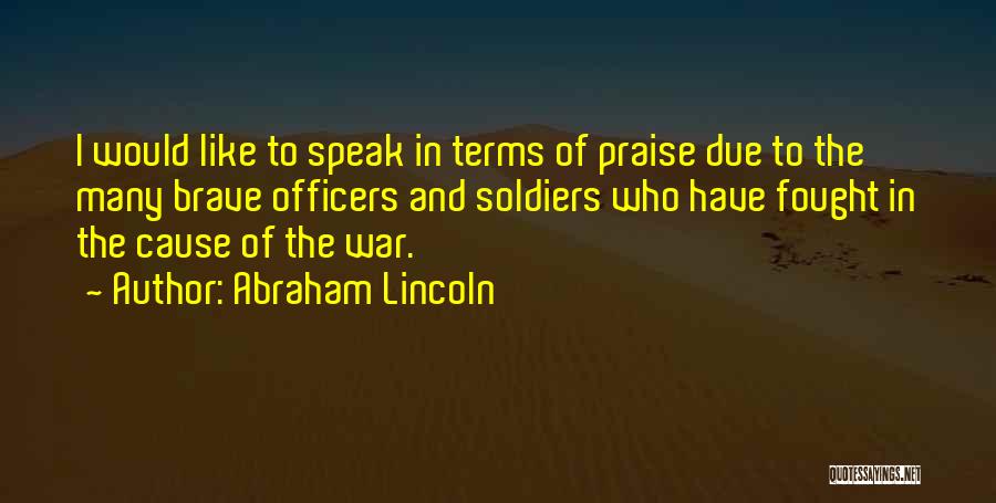 Abraham Lincoln Quotes: I Would Like To Speak In Terms Of Praise Due To The Many Brave Officers And Soldiers Who Have Fought