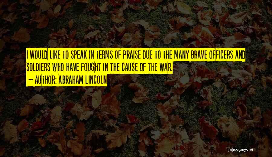 Abraham Lincoln Quotes: I Would Like To Speak In Terms Of Praise Due To The Many Brave Officers And Soldiers Who Have Fought