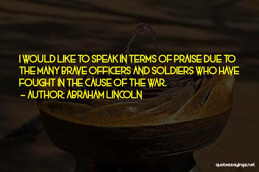 Abraham Lincoln Quotes: I Would Like To Speak In Terms Of Praise Due To The Many Brave Officers And Soldiers Who Have Fought