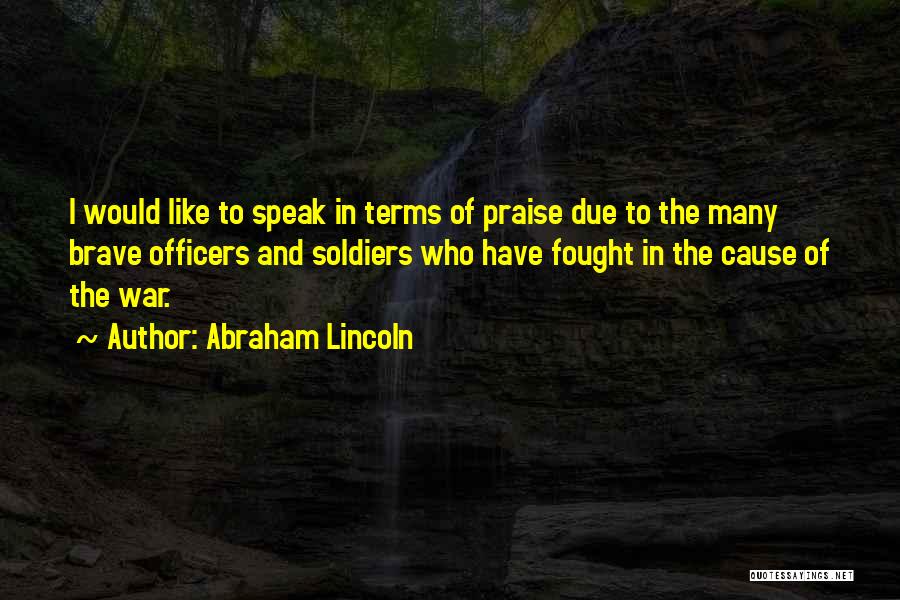 Abraham Lincoln Quotes: I Would Like To Speak In Terms Of Praise Due To The Many Brave Officers And Soldiers Who Have Fought