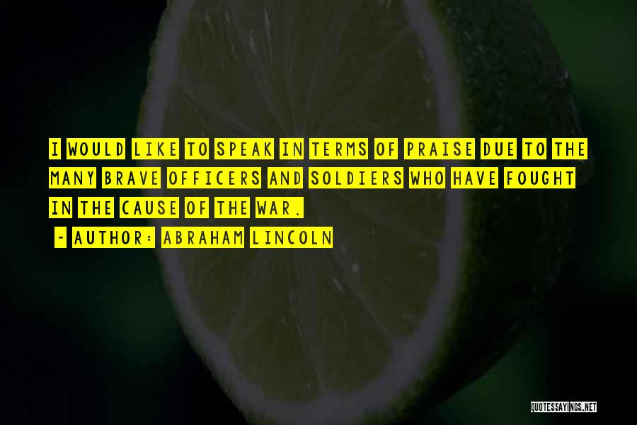 Abraham Lincoln Quotes: I Would Like To Speak In Terms Of Praise Due To The Many Brave Officers And Soldiers Who Have Fought