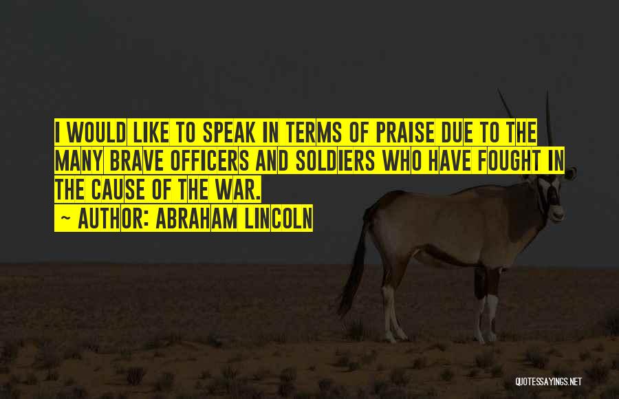 Abraham Lincoln Quotes: I Would Like To Speak In Terms Of Praise Due To The Many Brave Officers And Soldiers Who Have Fought