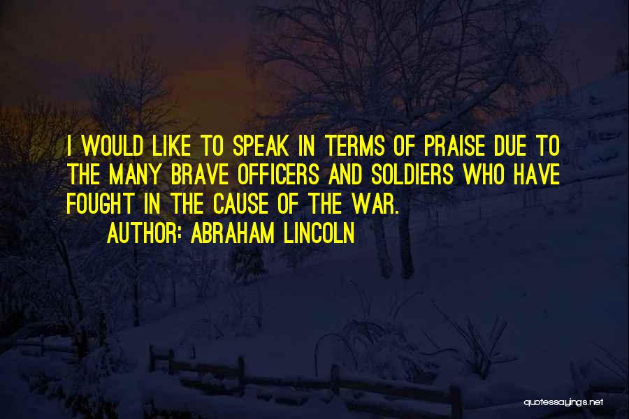 Abraham Lincoln Quotes: I Would Like To Speak In Terms Of Praise Due To The Many Brave Officers And Soldiers Who Have Fought