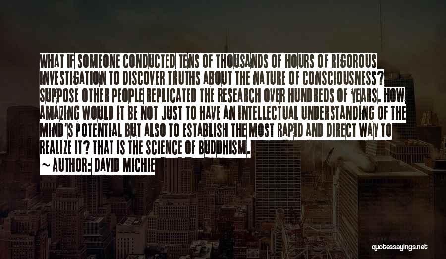 David Michie Quotes: What If Someone Conducted Tens Of Thousands Of Hours Of Rigorous Investigation To Discover Truths About The Nature Of Consciousness?