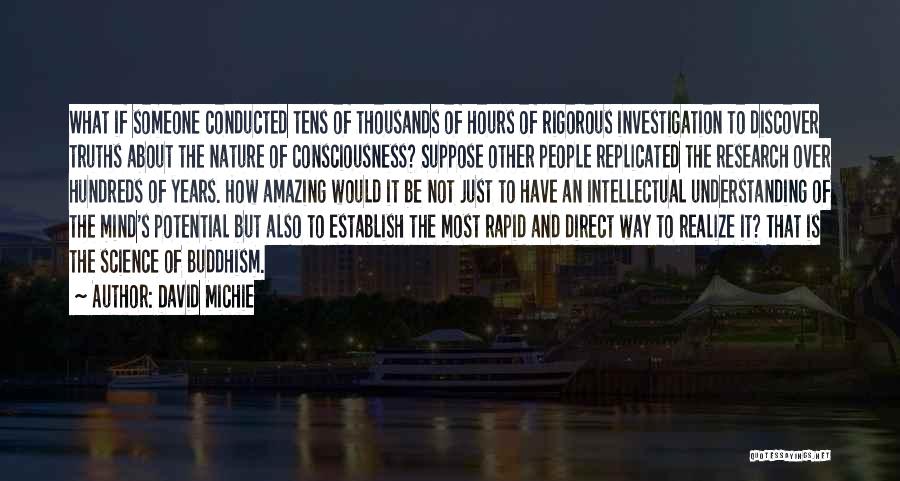 David Michie Quotes: What If Someone Conducted Tens Of Thousands Of Hours Of Rigorous Investigation To Discover Truths About The Nature Of Consciousness?