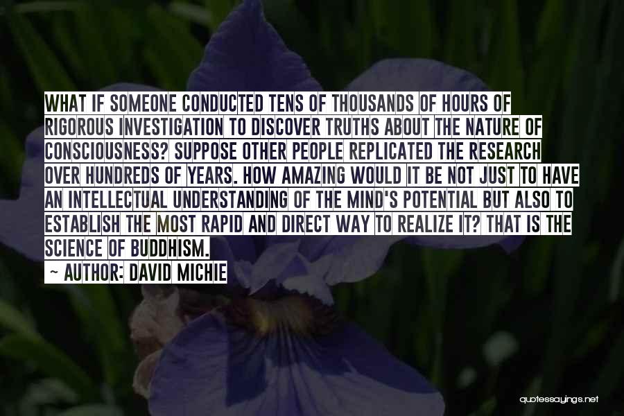 David Michie Quotes: What If Someone Conducted Tens Of Thousands Of Hours Of Rigorous Investigation To Discover Truths About The Nature Of Consciousness?