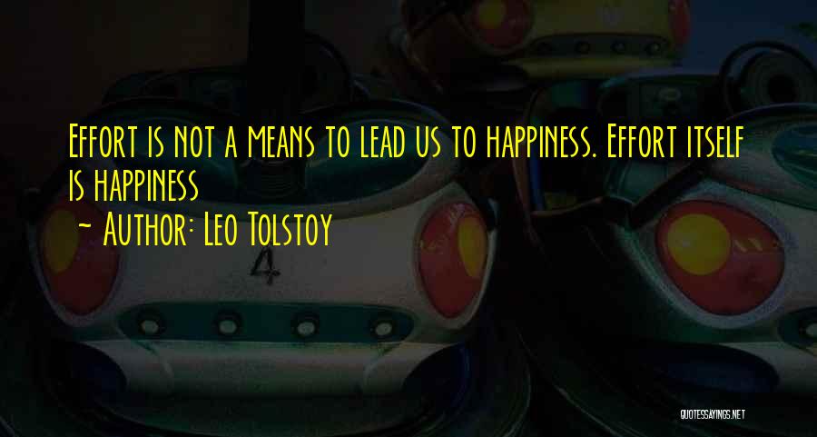 Leo Tolstoy Quotes: Effort Is Not A Means To Lead Us To Happiness. Effort Itself Is Happiness