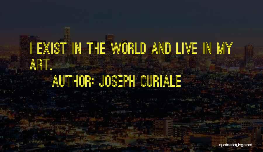 Joseph Curiale Quotes: I Exist In The World And Live In My Art.