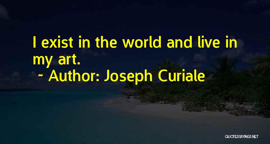 Joseph Curiale Quotes: I Exist In The World And Live In My Art.