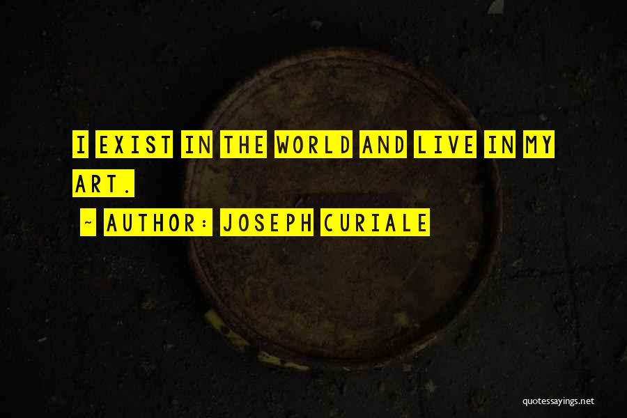 Joseph Curiale Quotes: I Exist In The World And Live In My Art.